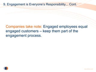 9. Engagement is Everyone’s Responsibility... Cont.




 Companies take note: Engaged employees equal
 engaged customers – keep them part of the
 engagement process.
 