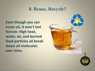 8. Reuse, Recycle?
Even though you can
reuse oil, it won't last
forever. High heat,
water, air, and burned
food particles all break
down oil molecules
over time.
 