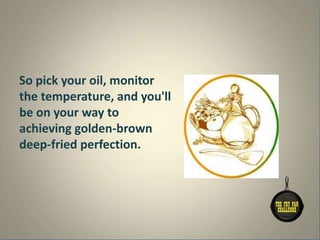 So pick your oil, monitor
the temperature, and you'll
be on your way to
achieving golden-brown
deep-fried perfection.
 