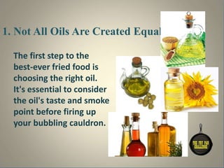 1. Not All Oils Are Created Equal
The first step to the
best-ever fried food is
choosing the right oil.
It's essential to consider
the oil's taste and smoke
point before firing up
your bubbling cauldron.
 