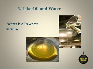 3. Like Oil and Water
Water is oil's worst
enemy.
 