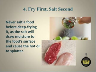 4. Fry First, Salt Second
Never salt a food
before deep-frying
it, as the salt will
draw moisture to
the food's surface
and cause the hot oil
to splatter.
 