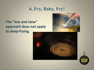 6. Fry, Baby, Fry!
The "low and slow"
approach does not apply
to deep-frying.
 