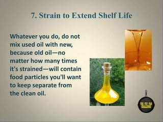 7. Strain to Extend Shelf Life
Whatever you do, do not
mix used oil with new,
because old oil—no
matter how many times
it's strained—will contain
food particles you'll want
to keep separate from
the clean oil.
 