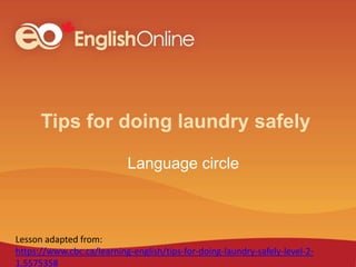 Tips for doing laundry safely
Language circle
Lesson adapted from:
https://www.cbc.ca/learning-english/tips-for-doing-laundry-safely-level-2-
1.5575358
 
