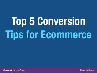 alexdesigns.com/plan @alexdesigns
Top 5 Conversion
Tips for Ecommerce
 