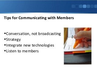 Tips for Communicating with Members
•Conversation, not broadcasting
•Strategy
•Integrate new technologies
•Listen to members
 