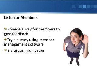 Listen to Members
Provide a way for members to
give feedback
Try a survey using member
management software
Invite communication
 