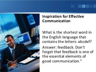 Inspiration for Effective
Communication
What is the shortest word in
the English language that
contains the letters: abcdef?
Answer: feedback. Don't
forget that feedback is one of
the essential elements of
good communication.”
 