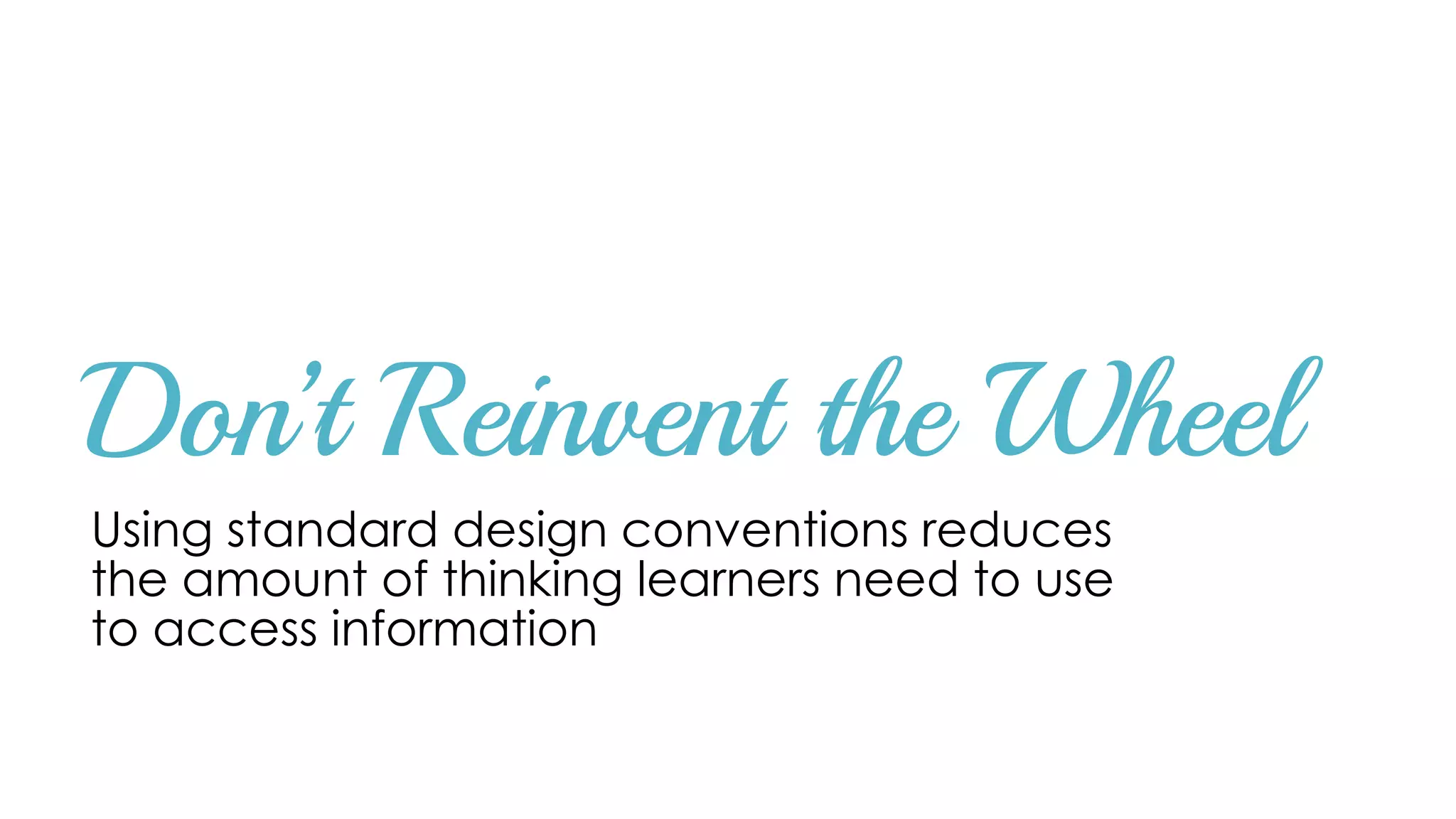 Don’t Reinvent the Wheel
Using standard design conventions reduces
the amount of thinking learners need to use
to access information
