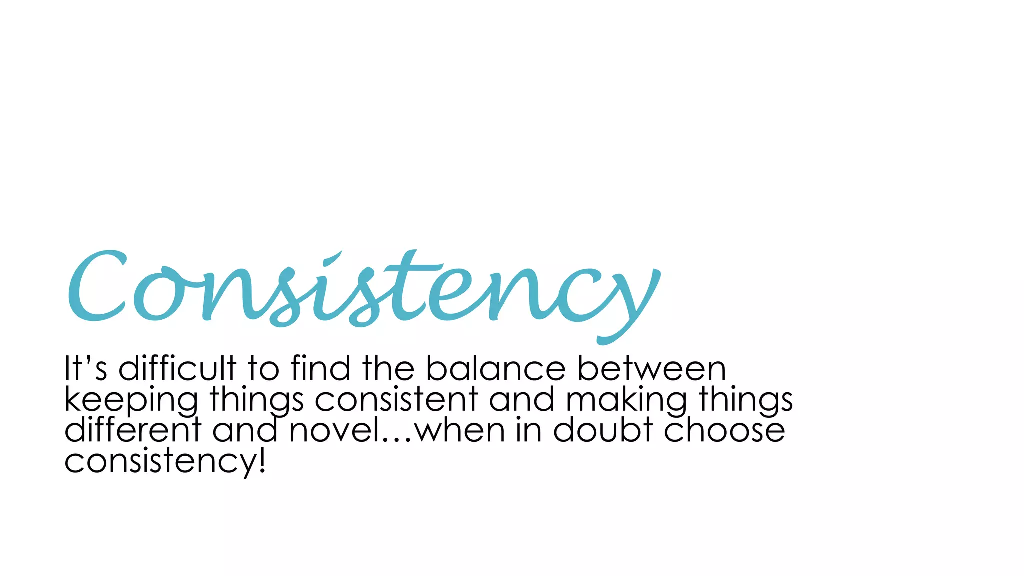 Consistency
It’s difficult to find the balance between
keeping things consistent and making things
different and novel…when in doubt choose
consistency!