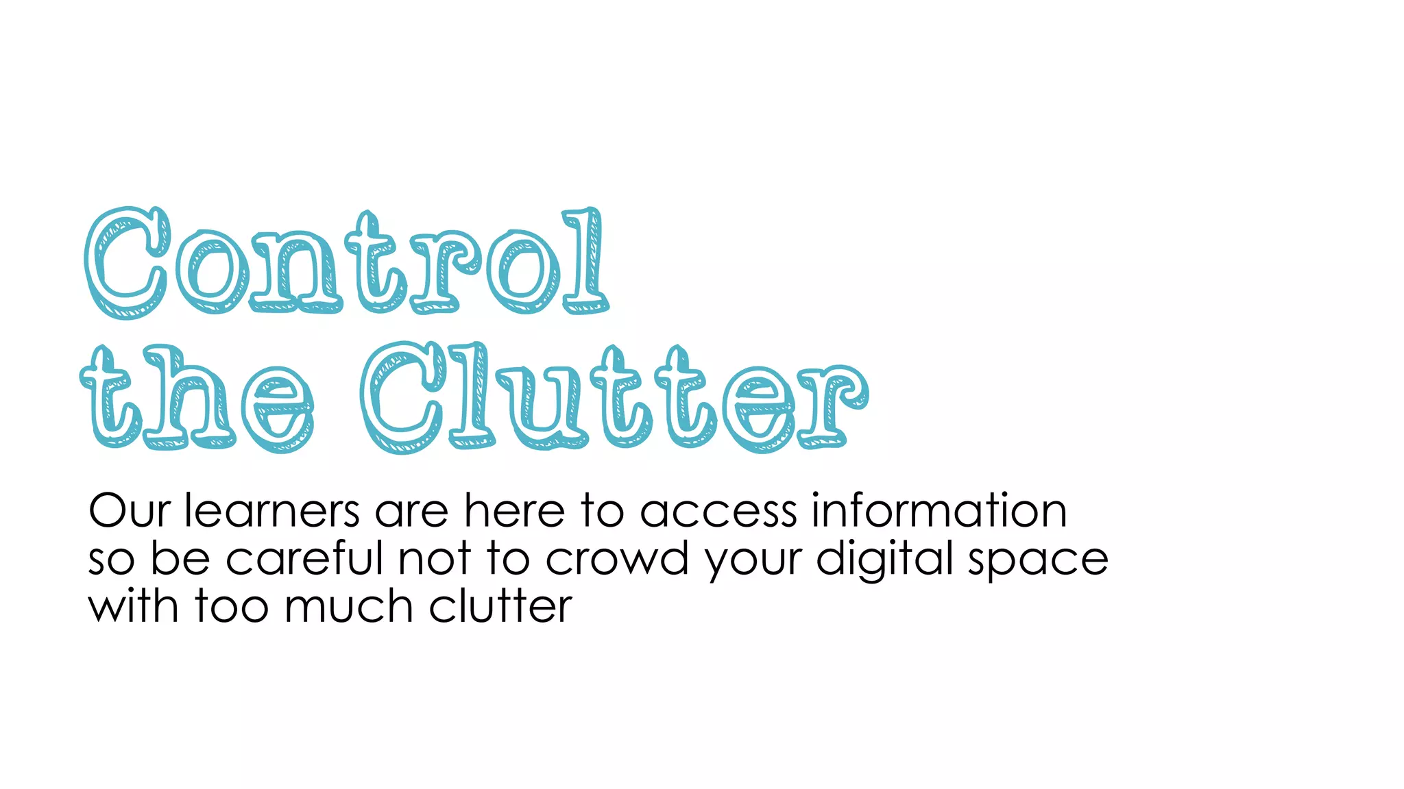 Control
the Clutter
Our learners are here to access information
so be careful not to crowd your digital space
with too much clutter