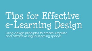Tips for Effective
e-Learning Design
Using design principles to create simplistic
and attractive digital learning spaces
 