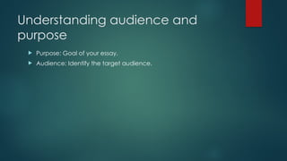 Understanding audience and
purpose
 Purpose: Goal of your essay.
 Audience: Identify the target audience.
 
