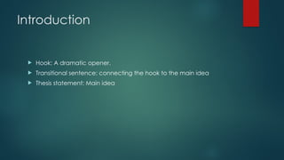 Introduction
 Hook: A dramatic opener.
 Transitional sentence: connecting the hook to the main idea
 Thesis statement: Main idea
 