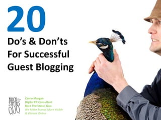 20

Do’s & Don’ts
For Successful
Guest Blogging
Carrie Morgan
Digital PR Consultant
Rock The Status Quo
We Make Brands More Visible
& Vibrant Online

 