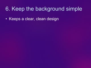 6. Keep the background simple
• Keeps a clear, clean design
 