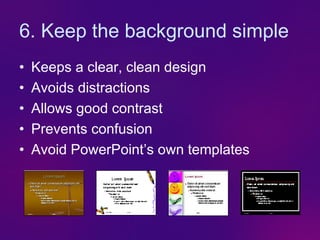 6. Keep the background simple
•   Keeps a clear, clean design
•   Avoids distractions
•   Allows good contrast
•   Prevents confusion
•   Avoid PowerPoint’s own templates
 