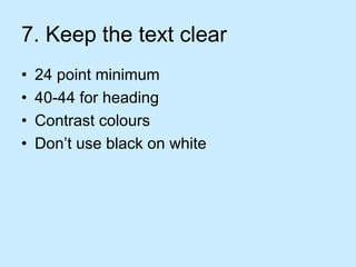 7. Keep the text clear
•   24 point minimum
•   40-44 for heading
•   Contrast colours
•   Don’t use black on white
 