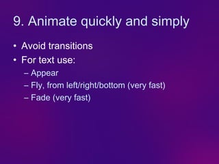 9. Animate quickly and simply
• Avoid transitions
• For text use:
  – Appear
  – Fly, from left/right/bottom (very fast)
  – Fade (very fast)
 