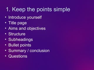 1. Keep the points simple
•   Introduce yourself
•   Title page
•   Aims and objectives
•   Structure
•   Subheadings
•   Bullet points
•   Summary / conclusion
•   Questions
 