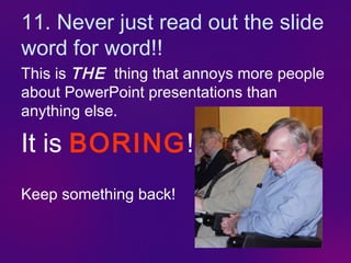 11. Never just read out the slide
word for word!!
This is THE thing that annoys more people
about PowerPoint presentations than
anything else.

It is BORING!
Keep something back!
 