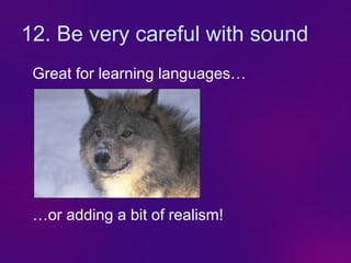 12. Be very careful with sound
 Great for learning languages…
  French        Français
   Hello       Bonjour
   Goodbye     Au revoir
   Thank you Merci

 …or adding a bit of realism!
 