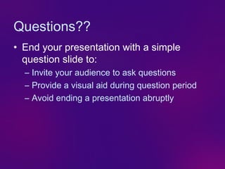 Questions??
• End your presentation with a simple
  question slide to:
  – Invite your audience to ask questions
  – Provide a visual aid during question period
  – Avoid ending a presentation abruptly
 