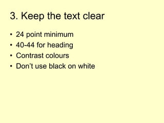 3. Keep the text clear
• 24 point minimum
• 40-44 for heading
• Contrast colours
• Don’t use black on white
 