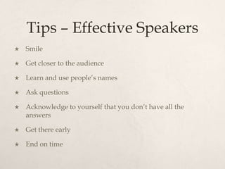 Tips – Effective Speakers
 Smile
 Get closer to the audience
 Learn and use people’s names
 Ask questions
 Acknowledge to yourself that you don’t have all the
answers
 Get there early
 End on time
 