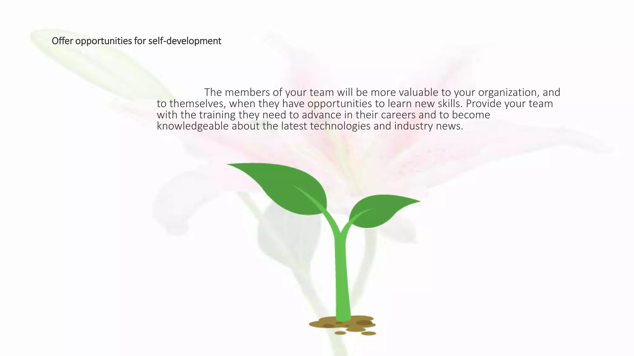 Offer opportunities for self-development
The members of your team will be more valuable to your organization, and
to themselves, when they have opportunities to learn new skills. Provide your team
with the training they need to advance in their careers and to become
knowledgeable about the latest technologies and industry news.
 