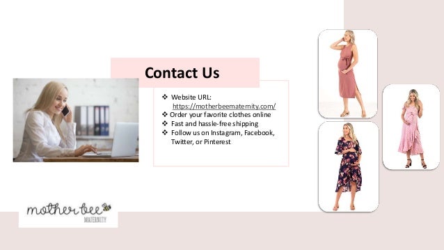 Contact Us
 Website URL:
https://motherbeematernity.com/
 Order your favorite clothes online
 Fast and hassle-free shipping
 Follow us on Instagram, Facebook,
Twitter, or Pinterest
 