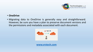 • OneDrive
• Migrating data to OneDrive is generally easy and straightforward.
However, be sure you have a plan to preserve document versions and
the permissions and metadata associated with each document.
www.vrstech.com
 