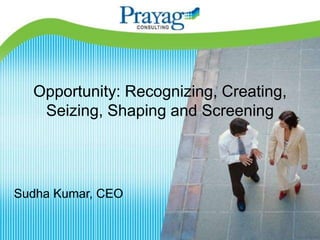 Opportunity: Recognizing, Creating,
   Seizing, Shaping and Screening




Sudha Kumar, CEO
 