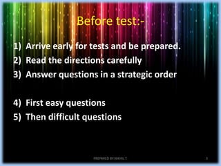 Before test:-
1) Arrive early for tests and be prepared.
2) Read the directions carefully
3) Answer questions in a strategic order
4) First easy questions
5) Then difficult questions
PREPARED BY:NIKHIL T. 3
