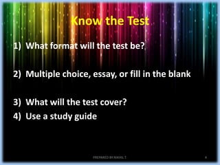 Know the Test
1) What format will the test be?
2) Multiple choice, essay, or fill in the blank
3) What will the test cover?
4) Use a study guide
PREPARED BY:NIKHIL T. 4