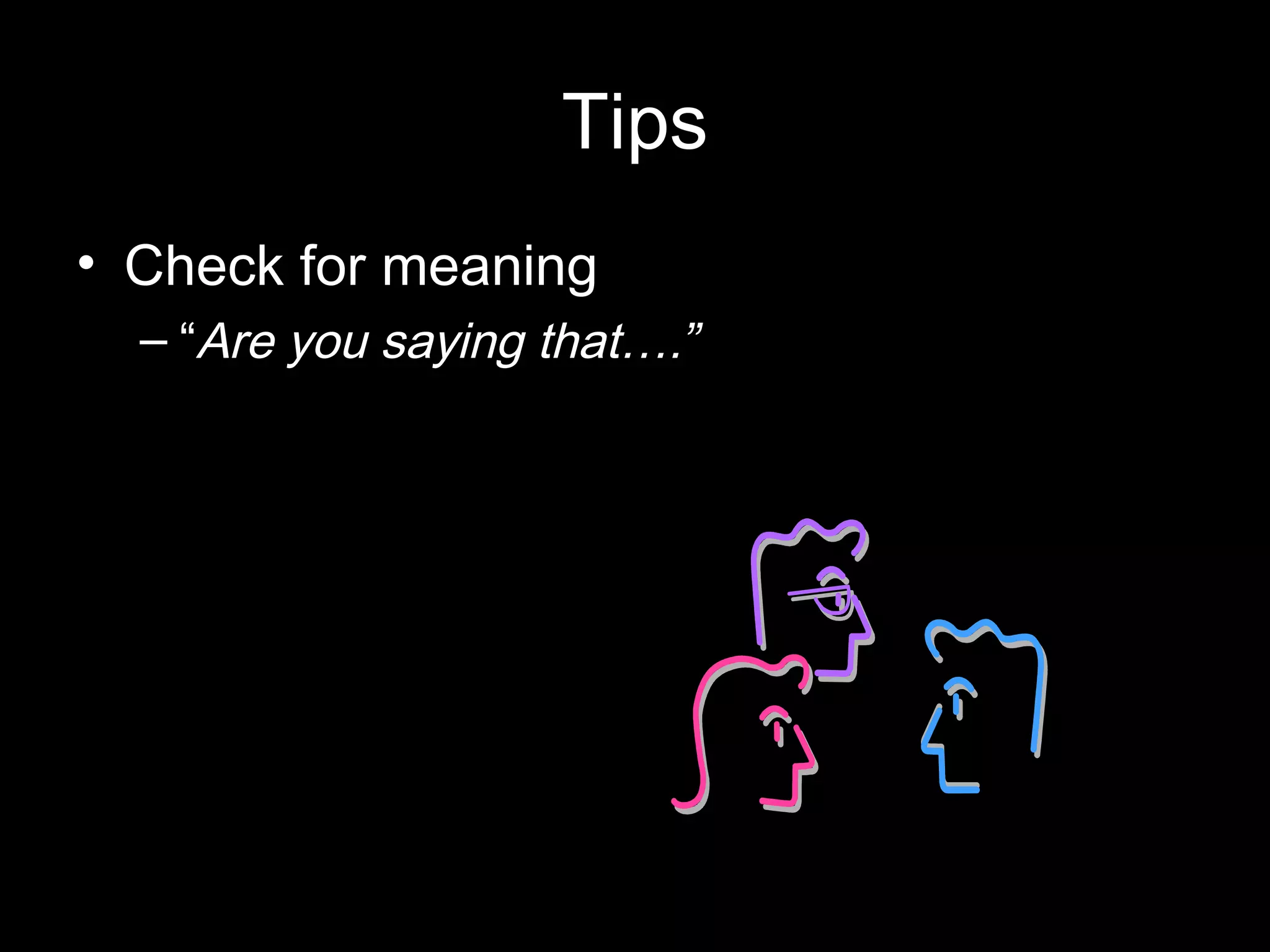 Tips
• Check for meaning
– “Are you saying that….”
 