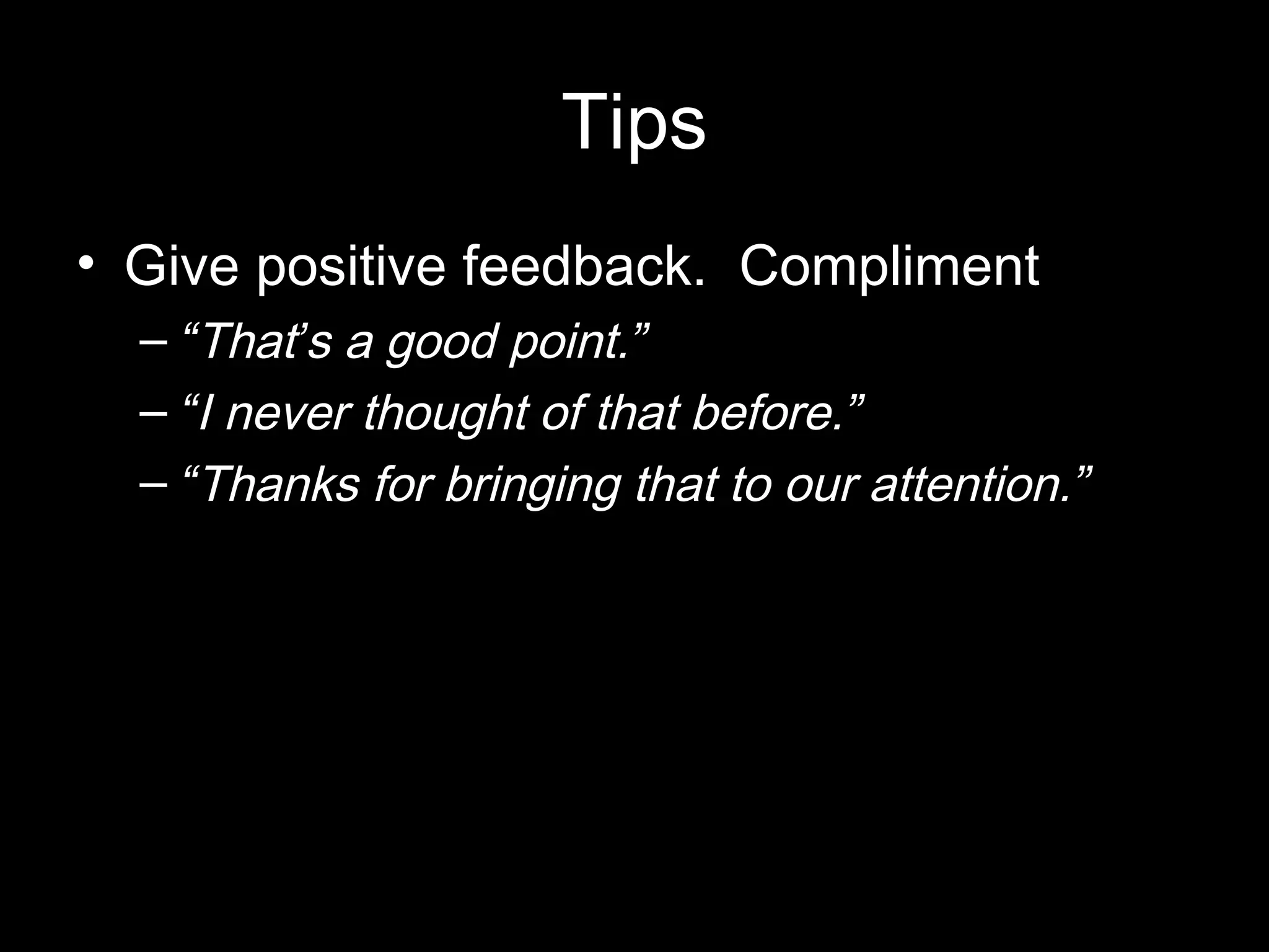 Tips
• Give positive feedback. Compliment
– “That’s a good point.”
– “I never thought of that before.”
– “Thanks for bringing that to our attention.”
 
