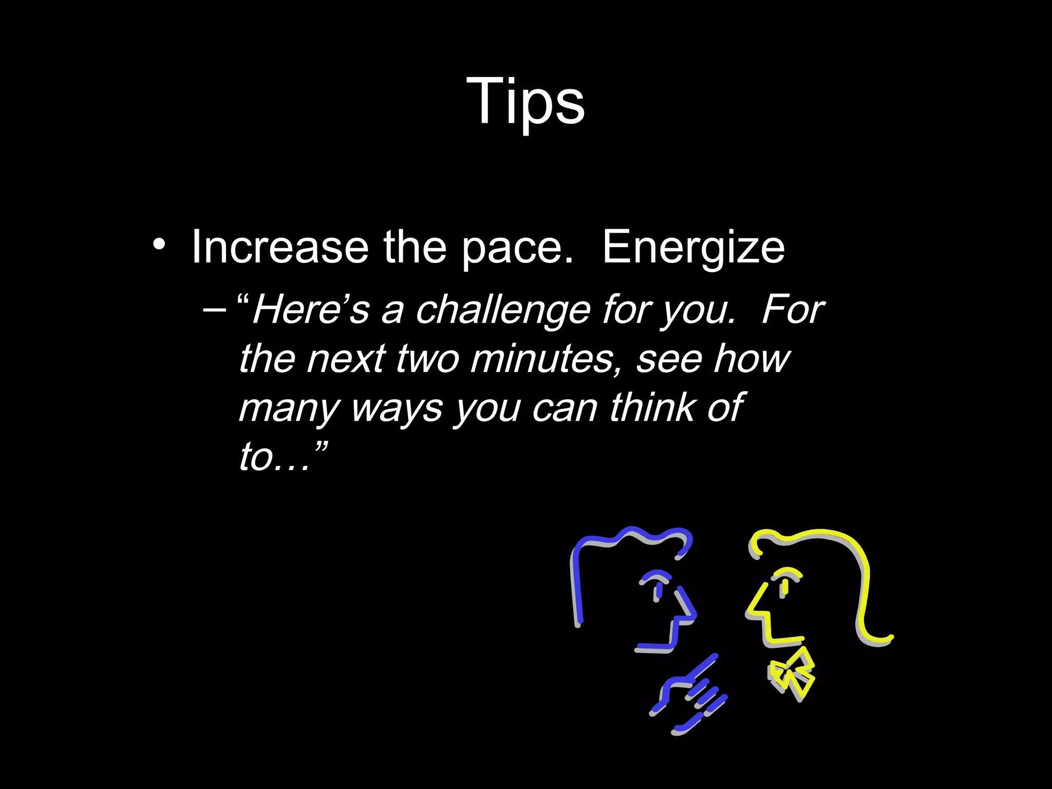 Tips
• Increase the pace. Energize
– “Here’s a challenge for you. For
the next two minutes, see how
many ways you can think of
to…”
 