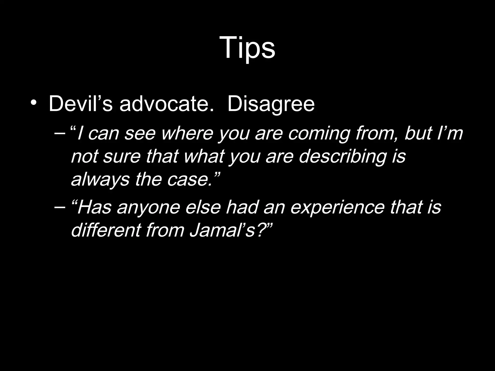 Tips
• Devil’s advocate. Disagree
– “I can see where you are coming from, but I’m
not sure that what you are describing is
always the case.”
– “Has anyone else had an experience that is
different from Jamal’s?”
 