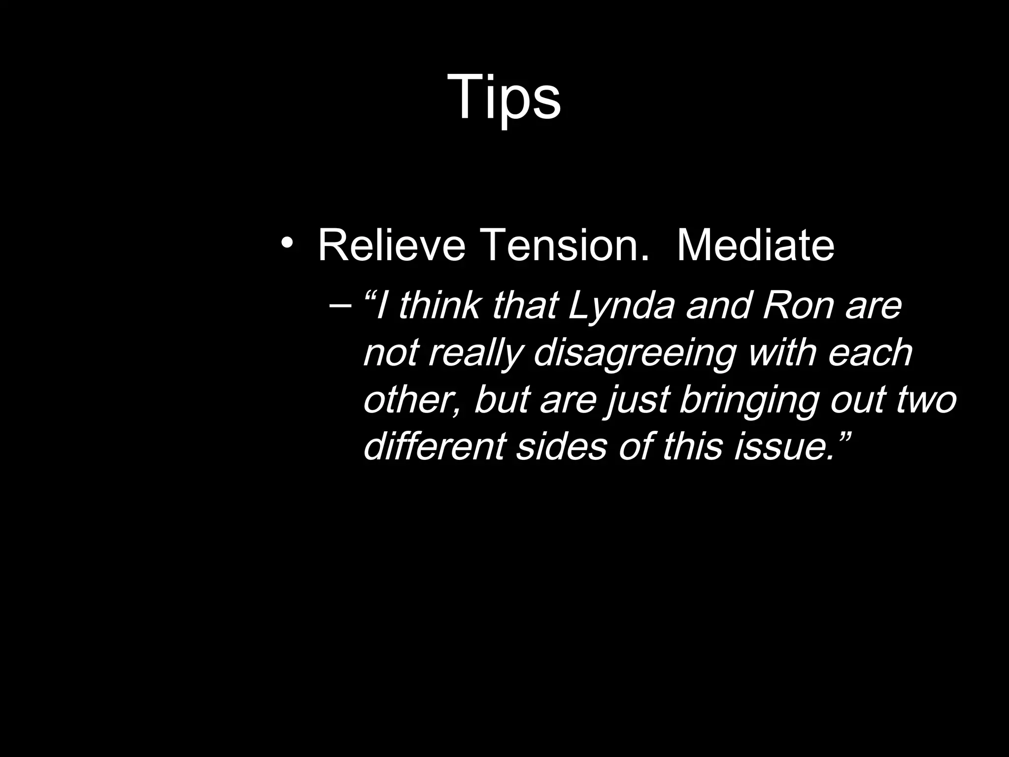 Tips
• Relieve Tension. Mediate
– “I think that Lynda and Ron are
not really disagreeing with each
other, but are just bringing out two
different sides of this issue.”
 