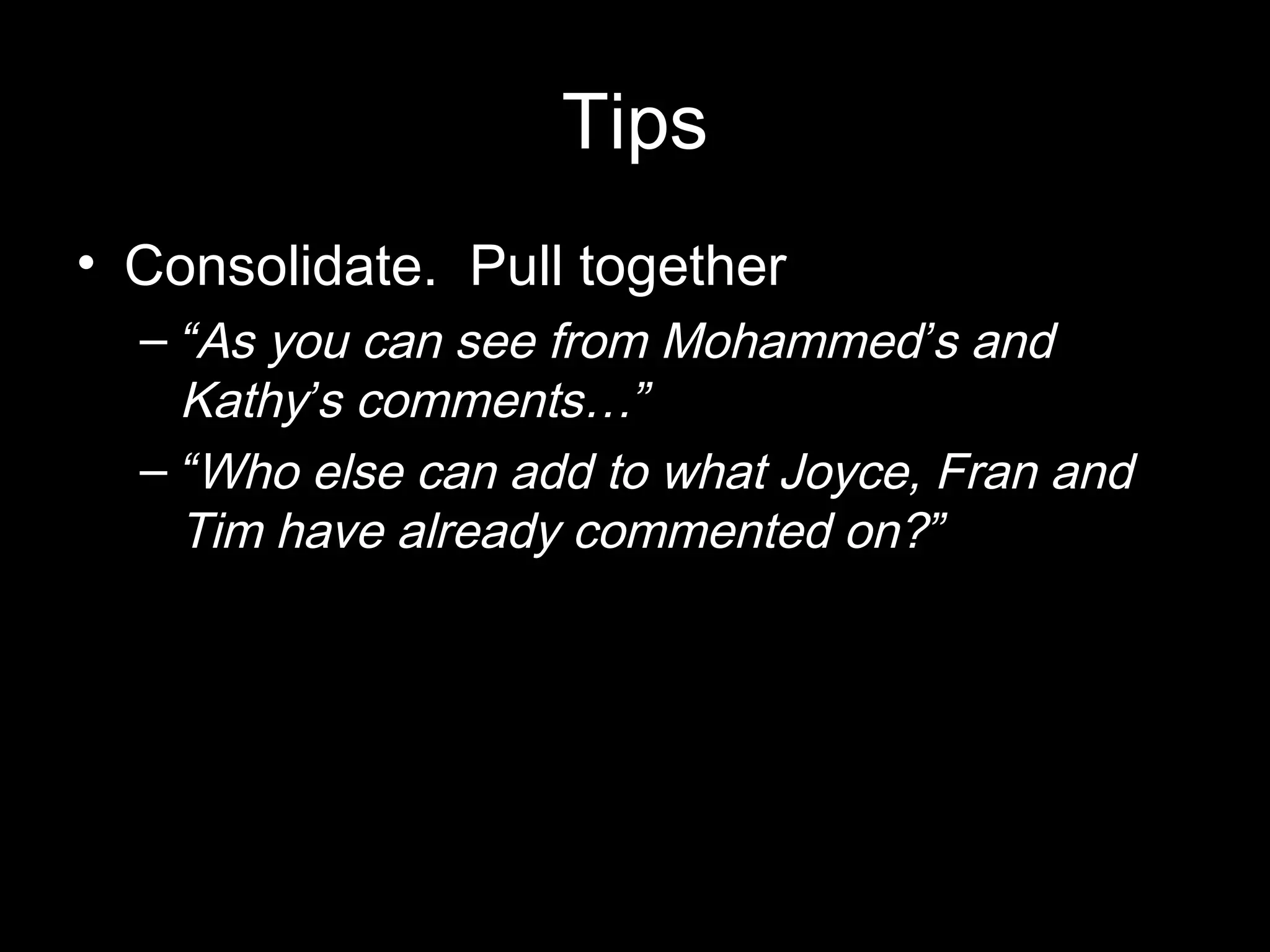 Tips
• Consolidate. Pull together
– “As you can see from Mohammed’s and
Kathy’s comments…”
– “Who else can add to what Joyce, Fran and
Tim have already commented on?”
 