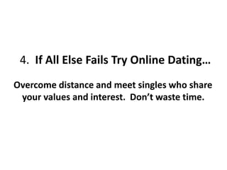 4. If All Else Fails Try Online Dating…
Overcome distance and meet singles who share
your values and interest. Don’t waste time.
 