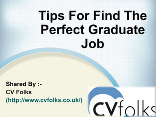 Tips For Find The
Perfect Graduate
Job
Shared By :-
CV Folks
(http://www.cvfolks.co.uk/)
 