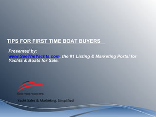 TIPS FOR FIRST TIME BOAT BUYERS Presented by: www.SeeTheYachts.com , the #1 Listing & Marketing Portal for Yachts & Boats for Sale.  
