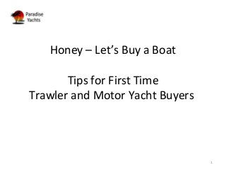 1
Honey – Let’s Buy a Boat
Tips for First Time
Trawler and Motor Yacht Buyers
 