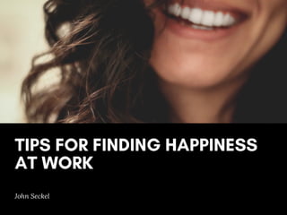 TIPS FOR FINDING HAPPINESS
AT WORK
John Seckel
 