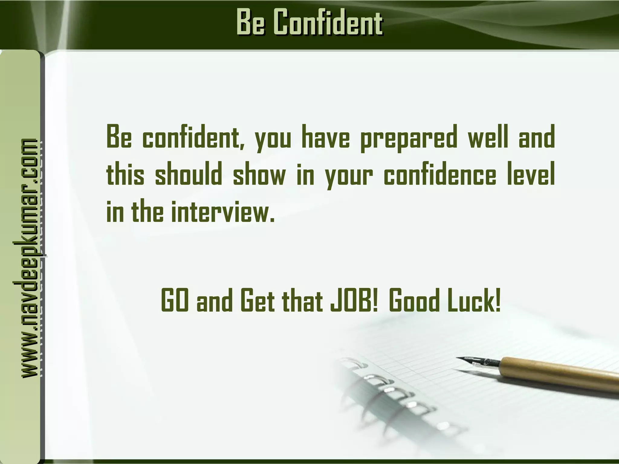 Be ConfidentBe Confident
Be confident, you have prepared well and
this should show in your confidence level
in the interview.
GO and Get that JOB!  Good Luck!
www.navdeepkumar.comwww.navdeepkumar.comwww.navdeepkumar.comwww.navdeepkumar.com
 