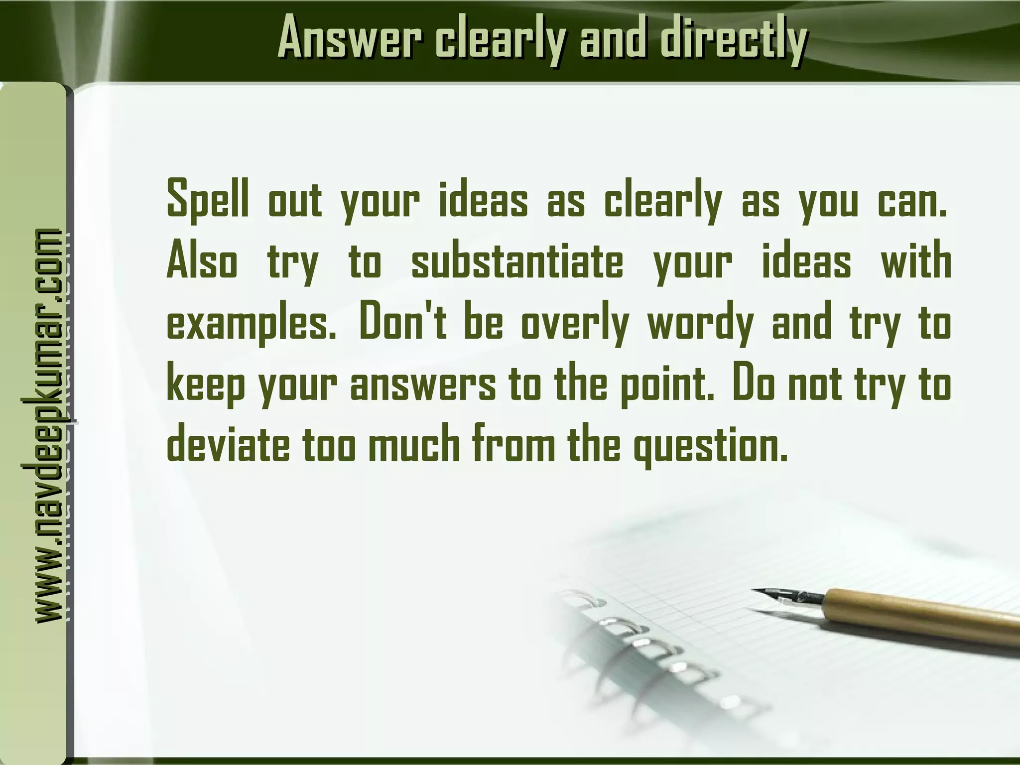 Answer clearly and directlyAnswer clearly and directly
Spell out your ideas as clearly as you can. 
Also try to substantiate your ideas with
examples.  Don't be overly wordy and try to
keep your answers to the point.  Do not try to
deviate too much from the question.
www.navdeepkumar.comwww.navdeepkumar.comwww.navdeepkumar.comwww.navdeepkumar.com
 