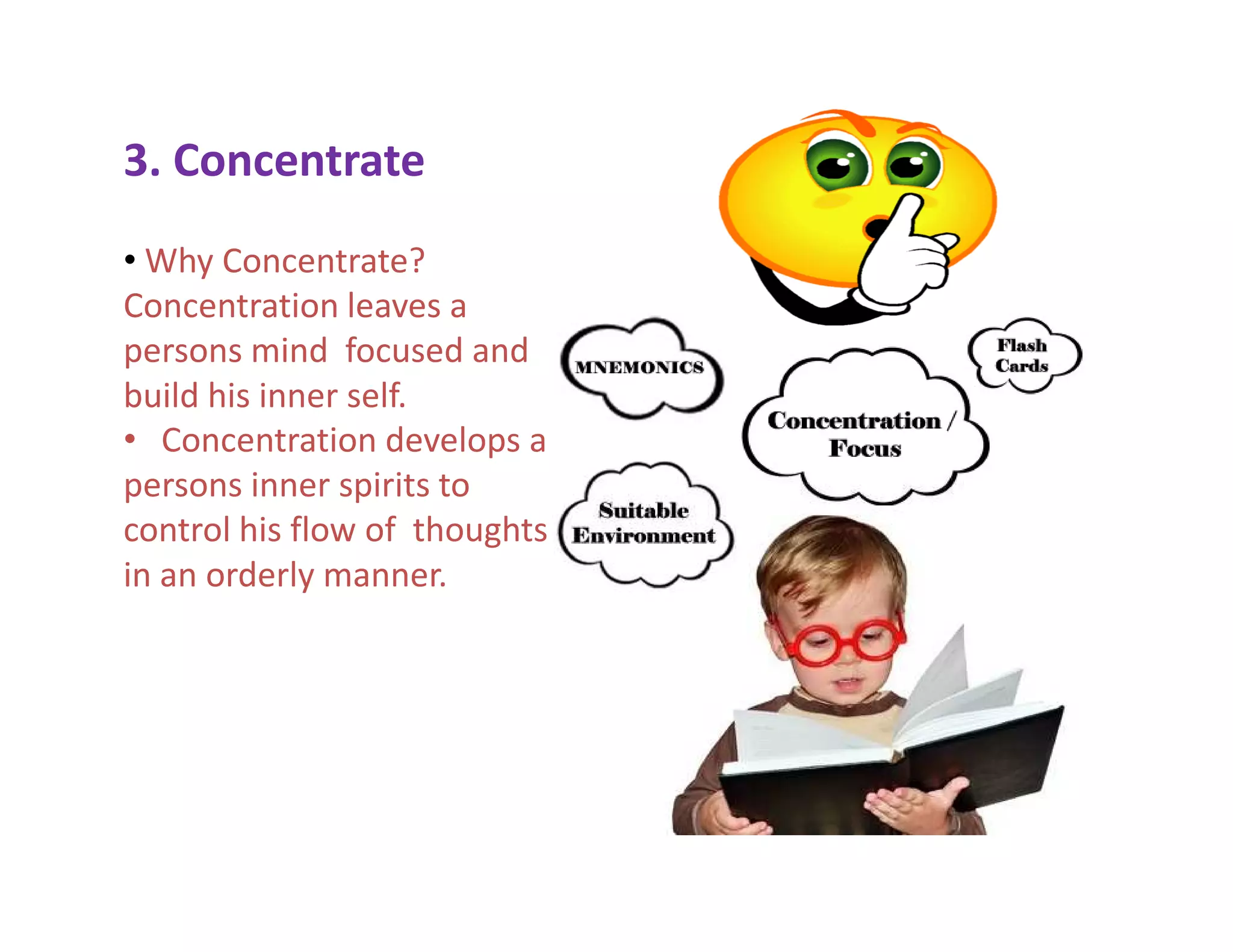 3. Concentrate
• Why Concentrate?
Concentration leaves a
persons mind focused and
build his inner self.
• Concentration develops a
persons inner spirits topersons inner spirits to
control his flow of thoughts
in an orderly manner.
 